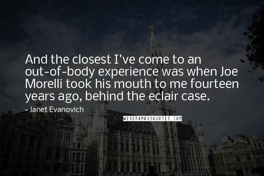 Janet Evanovich Quotes: And the closest I've come to an out-of-body experience was when Joe Morelli took his mouth to me fourteen years ago, behind the eclair case.