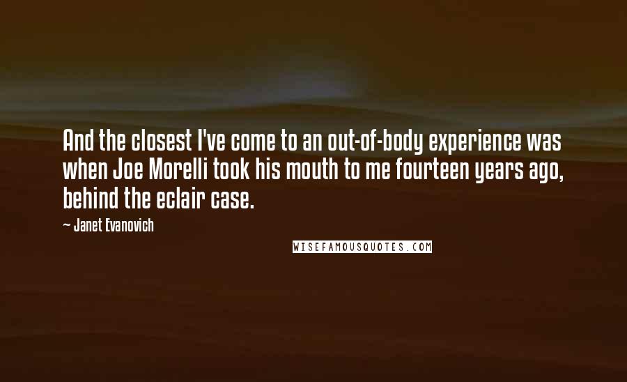 Janet Evanovich Quotes: And the closest I've come to an out-of-body experience was when Joe Morelli took his mouth to me fourteen years ago, behind the eclair case.