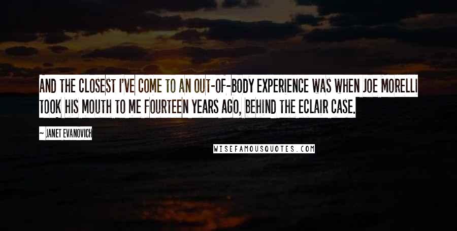 Janet Evanovich Quotes: And the closest I've come to an out-of-body experience was when Joe Morelli took his mouth to me fourteen years ago, behind the eclair case.