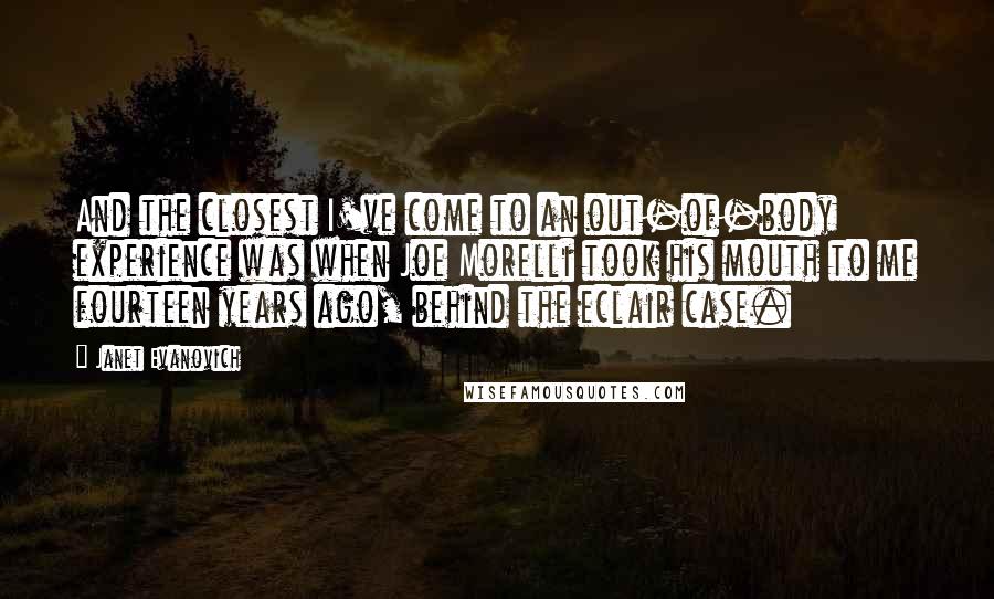 Janet Evanovich Quotes: And the closest I've come to an out-of-body experience was when Joe Morelli took his mouth to me fourteen years ago, behind the eclair case.