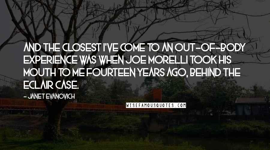 Janet Evanovich Quotes: And the closest I've come to an out-of-body experience was when Joe Morelli took his mouth to me fourteen years ago, behind the eclair case.