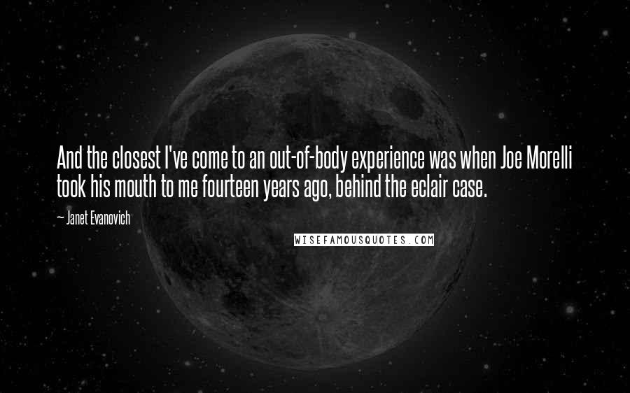 Janet Evanovich Quotes: And the closest I've come to an out-of-body experience was when Joe Morelli took his mouth to me fourteen years ago, behind the eclair case.