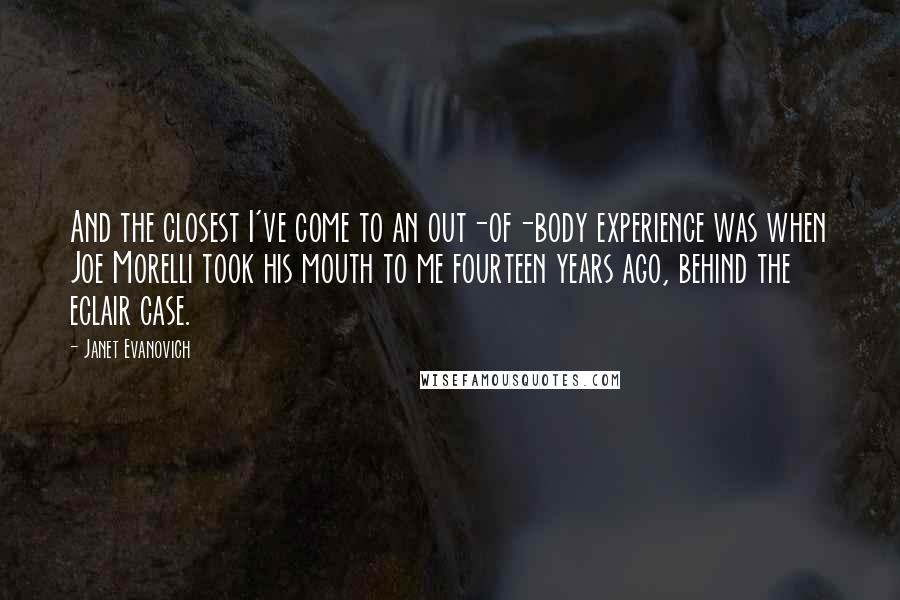 Janet Evanovich Quotes: And the closest I've come to an out-of-body experience was when Joe Morelli took his mouth to me fourteen years ago, behind the eclair case.