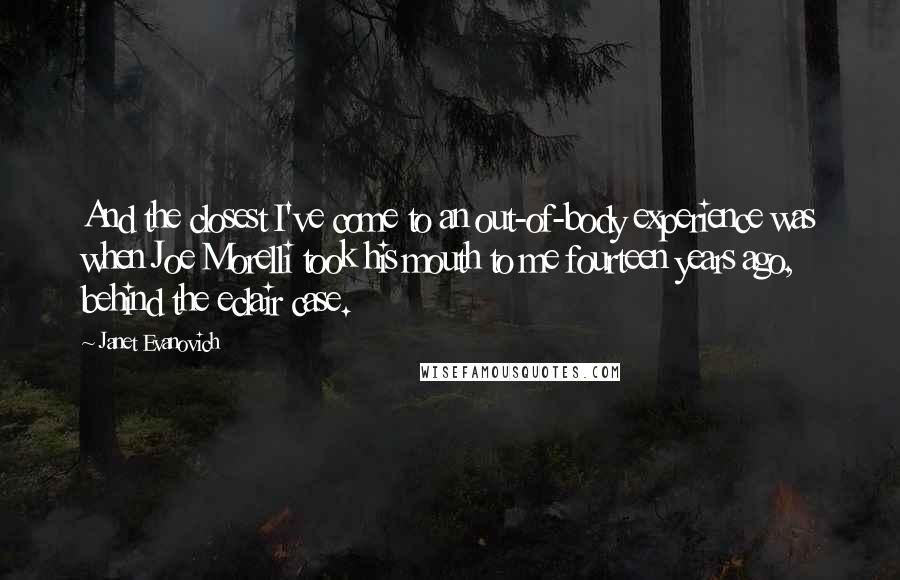 Janet Evanovich Quotes: And the closest I've come to an out-of-body experience was when Joe Morelli took his mouth to me fourteen years ago, behind the eclair case.