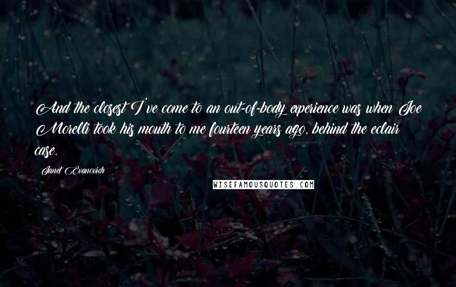 Janet Evanovich Quotes: And the closest I've come to an out-of-body experience was when Joe Morelli took his mouth to me fourteen years ago, behind the eclair case.