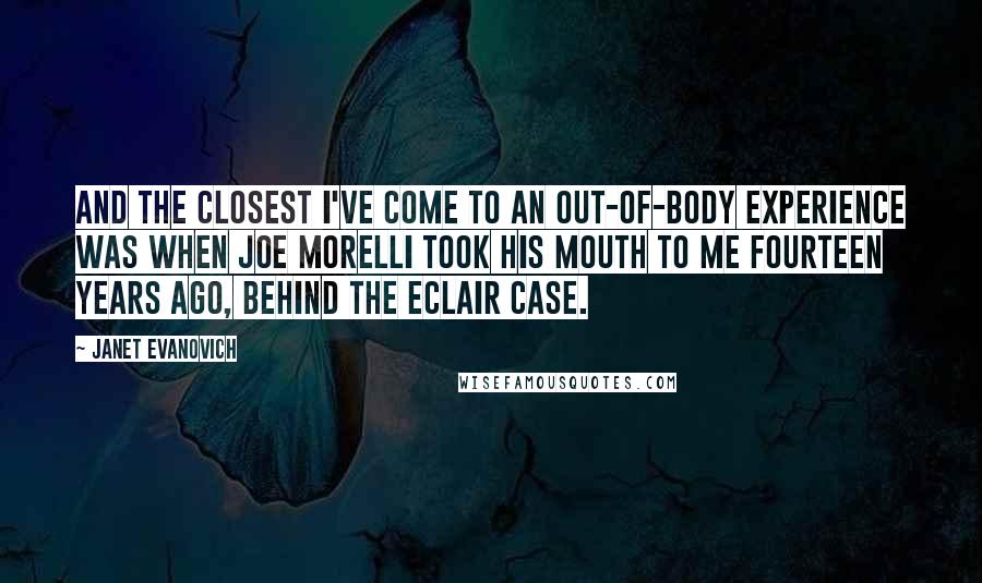 Janet Evanovich Quotes: And the closest I've come to an out-of-body experience was when Joe Morelli took his mouth to me fourteen years ago, behind the eclair case.