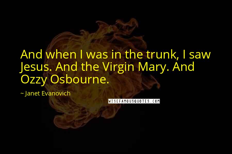 Janet Evanovich Quotes: And when I was in the trunk, I saw Jesus. And the Virgin Mary. And Ozzy Osbourne.