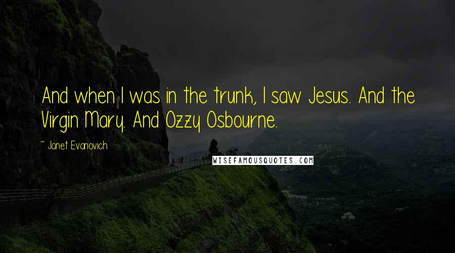 Janet Evanovich Quotes: And when I was in the trunk, I saw Jesus. And the Virgin Mary. And Ozzy Osbourne.