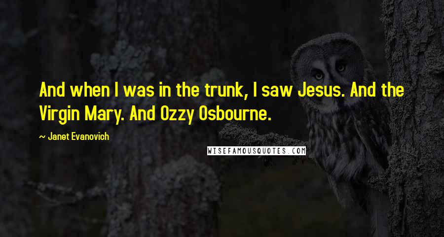 Janet Evanovich Quotes: And when I was in the trunk, I saw Jesus. And the Virgin Mary. And Ozzy Osbourne.