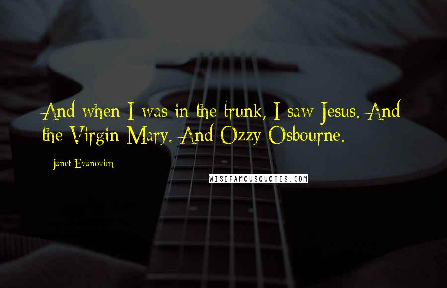 Janet Evanovich Quotes: And when I was in the trunk, I saw Jesus. And the Virgin Mary. And Ozzy Osbourne.