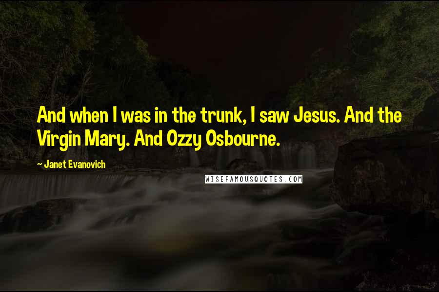 Janet Evanovich Quotes: And when I was in the trunk, I saw Jesus. And the Virgin Mary. And Ozzy Osbourne.