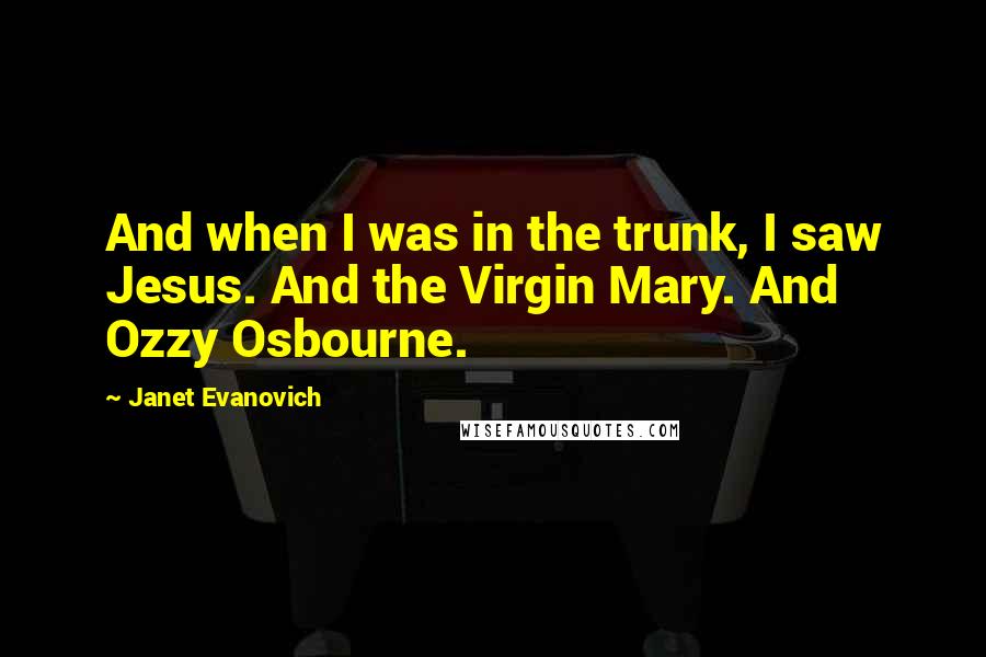 Janet Evanovich Quotes: And when I was in the trunk, I saw Jesus. And the Virgin Mary. And Ozzy Osbourne.