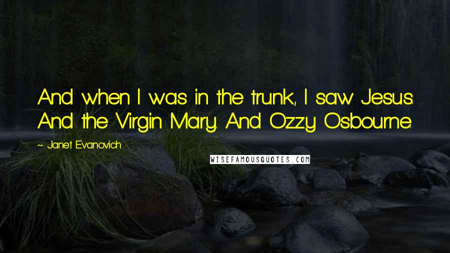 Janet Evanovich Quotes: And when I was in the trunk, I saw Jesus. And the Virgin Mary. And Ozzy Osbourne.