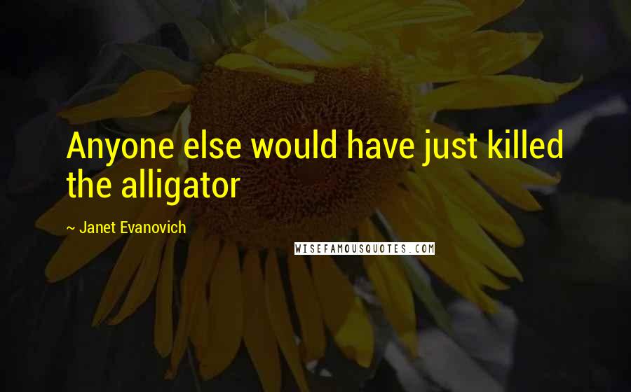 Janet Evanovich Quotes: Anyone else would have just killed the alligator