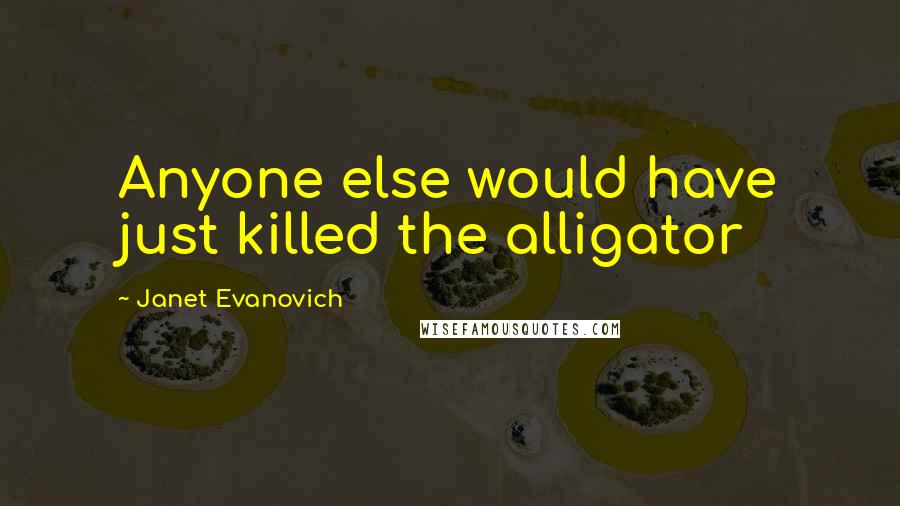Janet Evanovich Quotes: Anyone else would have just killed the alligator