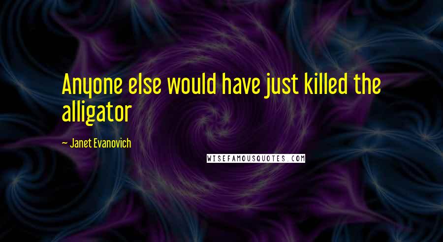 Janet Evanovich Quotes: Anyone else would have just killed the alligator