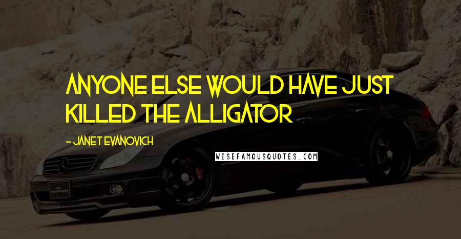 Janet Evanovich Quotes: Anyone else would have just killed the alligator