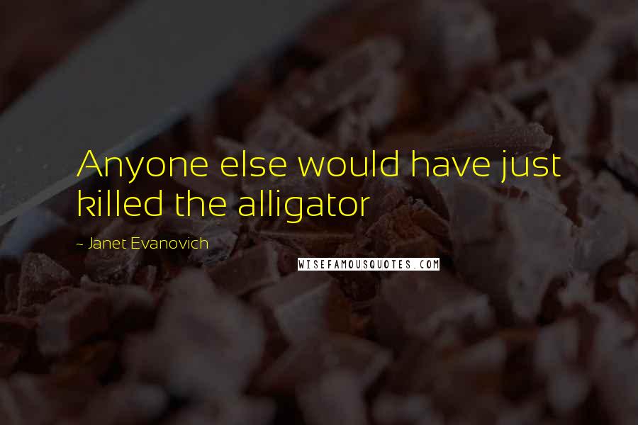 Janet Evanovich Quotes: Anyone else would have just killed the alligator