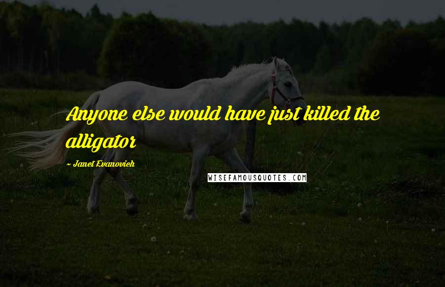 Janet Evanovich Quotes: Anyone else would have just killed the alligator