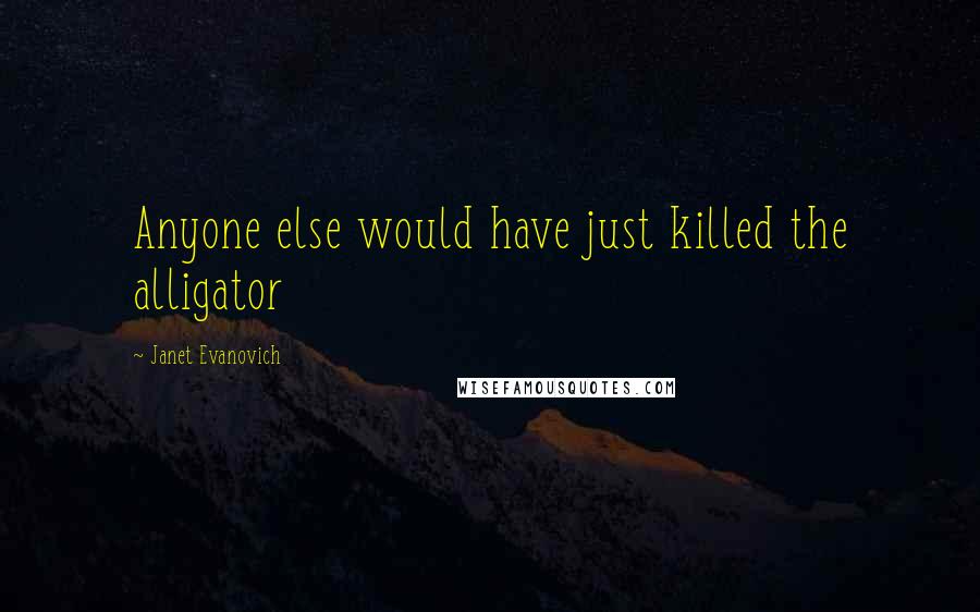 Janet Evanovich Quotes: Anyone else would have just killed the alligator
