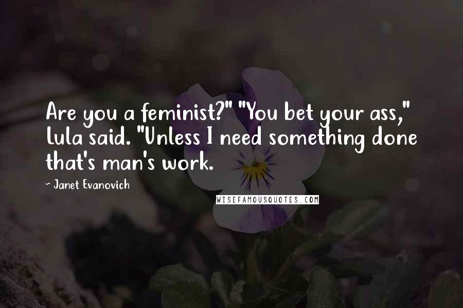 Janet Evanovich Quotes: Are you a feminist?" "You bet your ass," Lula said. "Unless I need something done that's man's work.