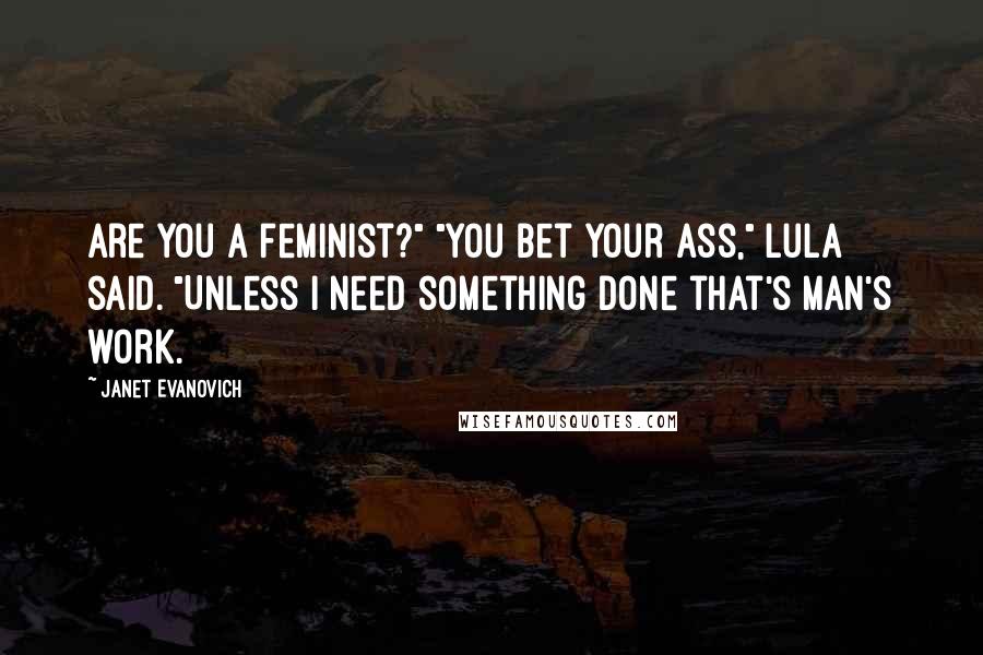 Janet Evanovich Quotes: Are you a feminist?" "You bet your ass," Lula said. "Unless I need something done that's man's work.