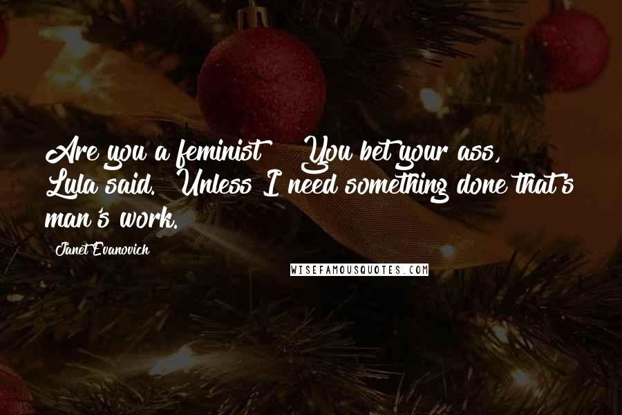 Janet Evanovich Quotes: Are you a feminist?" "You bet your ass," Lula said. "Unless I need something done that's man's work.