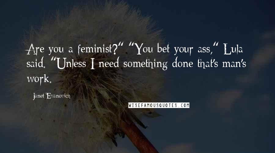 Janet Evanovich Quotes: Are you a feminist?" "You bet your ass," Lula said. "Unless I need something done that's man's work.