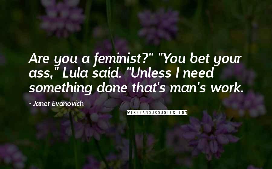 Janet Evanovich Quotes: Are you a feminist?" "You bet your ass," Lula said. "Unless I need something done that's man's work.