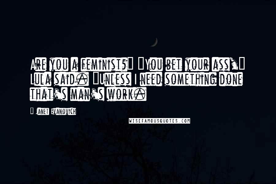 Janet Evanovich Quotes: Are you a feminist?" "You bet your ass," Lula said. "Unless I need something done that's man's work.