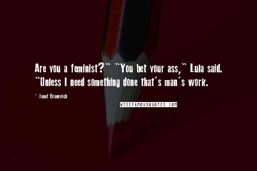 Janet Evanovich Quotes: Are you a feminist?" "You bet your ass," Lula said. "Unless I need something done that's man's work.
