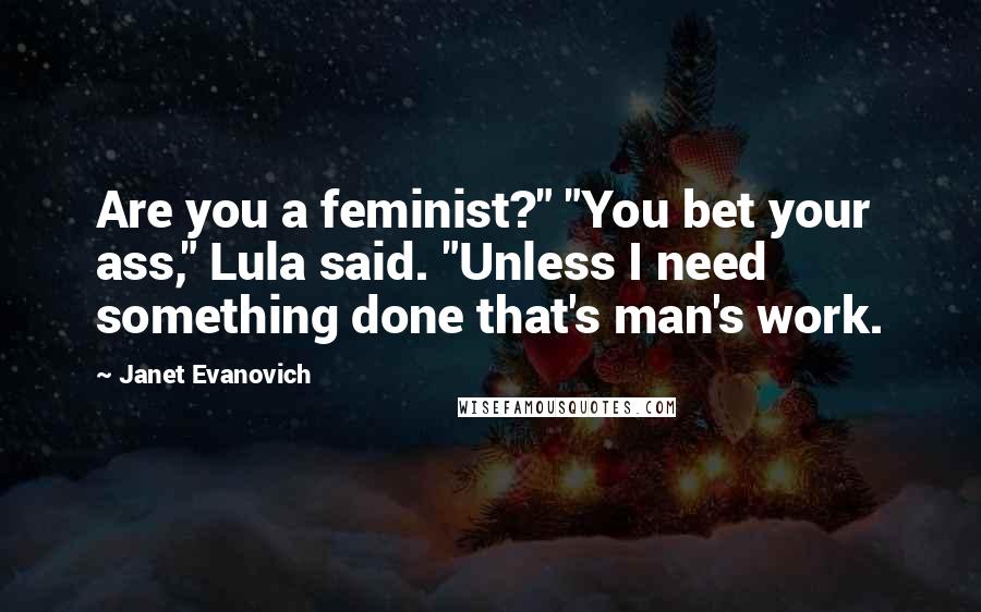 Janet Evanovich Quotes: Are you a feminist?" "You bet your ass," Lula said. "Unless I need something done that's man's work.