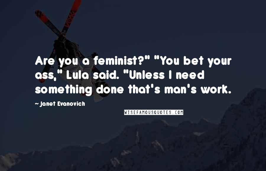 Janet Evanovich Quotes: Are you a feminist?" "You bet your ass," Lula said. "Unless I need something done that's man's work.