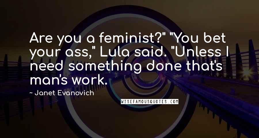 Janet Evanovich Quotes: Are you a feminist?" "You bet your ass," Lula said. "Unless I need something done that's man's work.