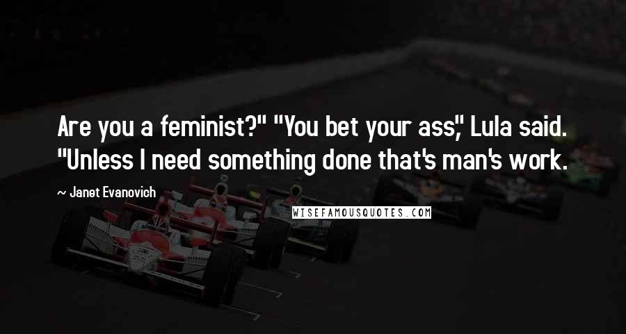 Janet Evanovich Quotes: Are you a feminist?" "You bet your ass," Lula said. "Unless I need something done that's man's work.