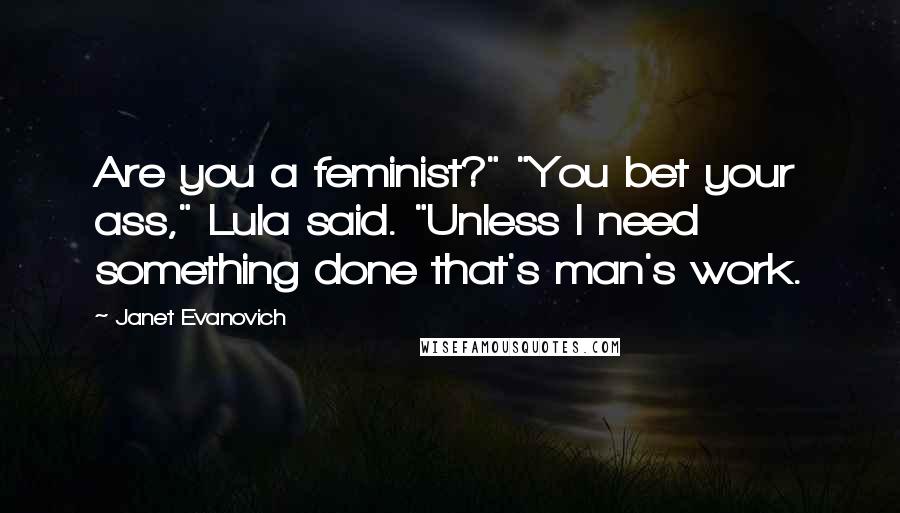 Janet Evanovich Quotes: Are you a feminist?" "You bet your ass," Lula said. "Unless I need something done that's man's work.