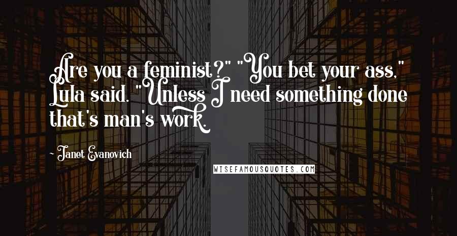 Janet Evanovich Quotes: Are you a feminist?" "You bet your ass," Lula said. "Unless I need something done that's man's work.