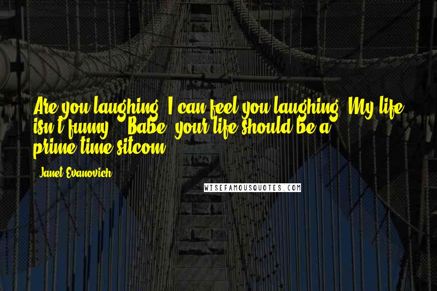 Janet Evanovich Quotes: Are you laughing? I can feel you laughing. My life isn't funny!" "Babe, your life should be a prime-time sitcom.