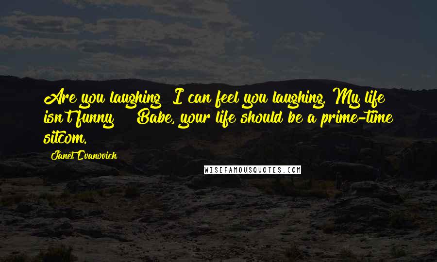 Janet Evanovich Quotes: Are you laughing? I can feel you laughing. My life isn't funny!" "Babe, your life should be a prime-time sitcom.