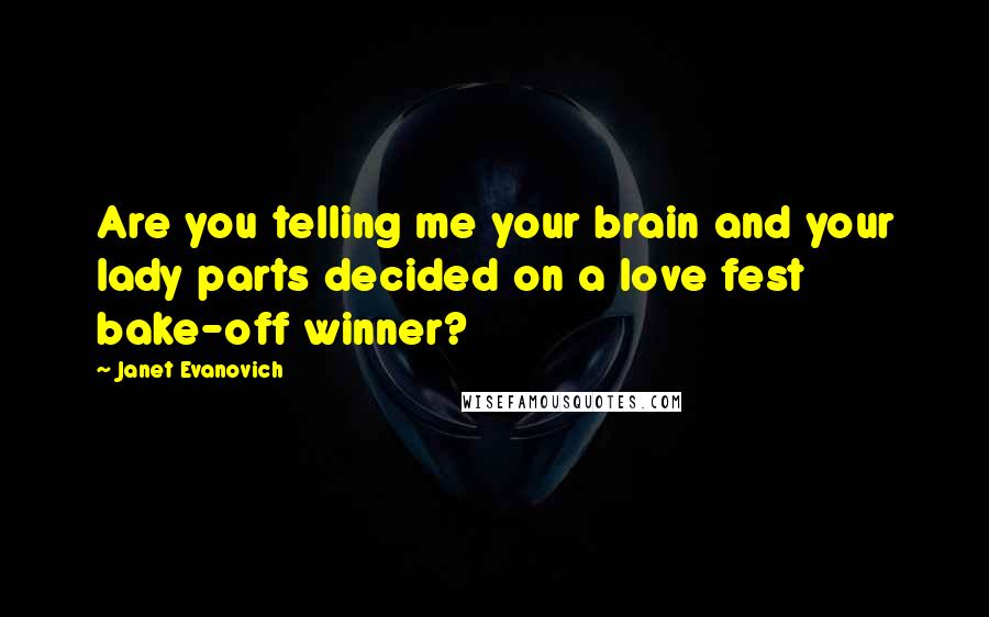 Janet Evanovich Quotes: Are you telling me your brain and your lady parts decided on a love fest bake-off winner?