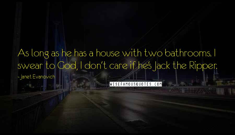 Janet Evanovich Quotes: As long as he has a house with two bathrooms. I swear to God, I don't care if he's Jack the Ripper.