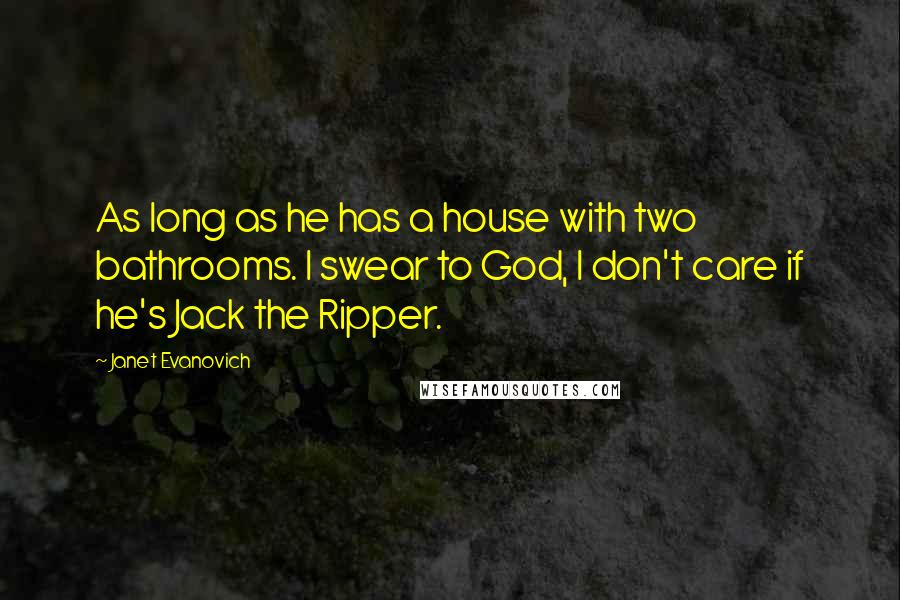 Janet Evanovich Quotes: As long as he has a house with two bathrooms. I swear to God, I don't care if he's Jack the Ripper.