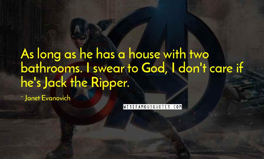 Janet Evanovich Quotes: As long as he has a house with two bathrooms. I swear to God, I don't care if he's Jack the Ripper.
