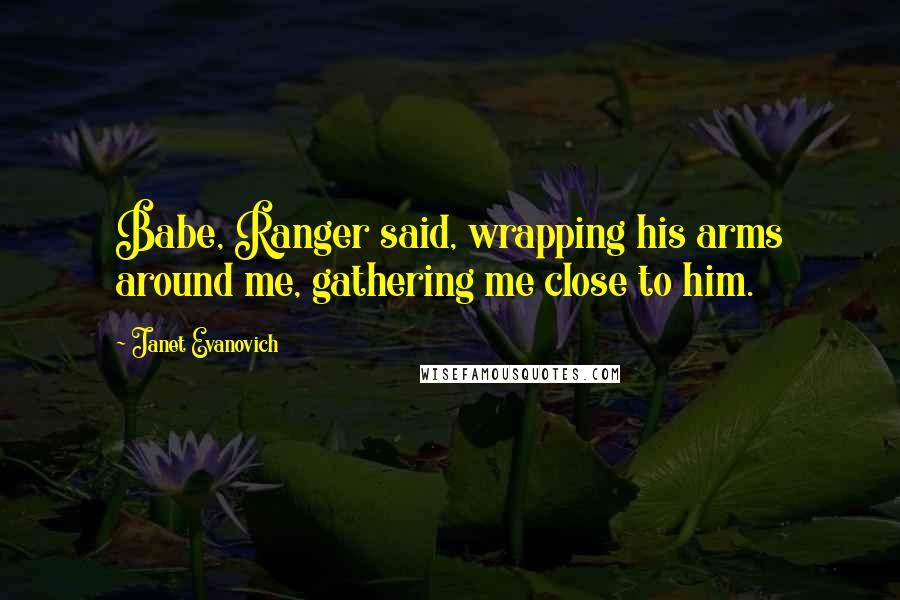 Janet Evanovich Quotes: Babe, Ranger said, wrapping his arms around me, gathering me close to him.
