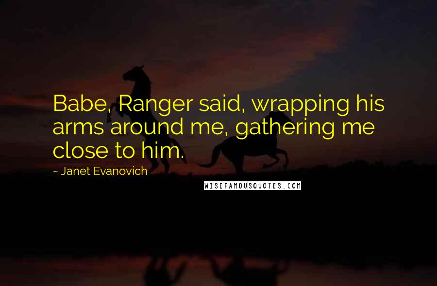 Janet Evanovich Quotes: Babe, Ranger said, wrapping his arms around me, gathering me close to him.