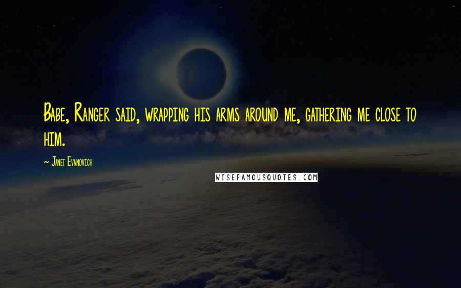 Janet Evanovich Quotes: Babe, Ranger said, wrapping his arms around me, gathering me close to him.