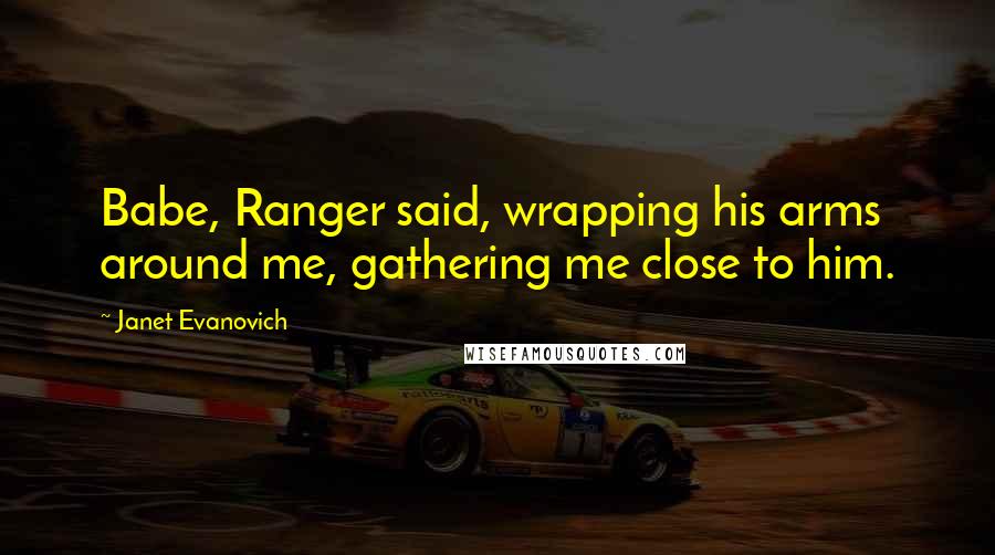 Janet Evanovich Quotes: Babe, Ranger said, wrapping his arms around me, gathering me close to him.