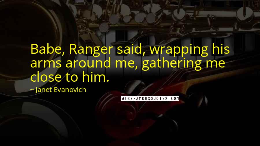 Janet Evanovich Quotes: Babe, Ranger said, wrapping his arms around me, gathering me close to him.