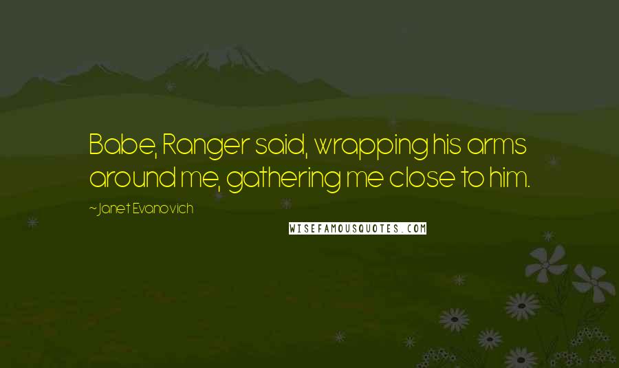 Janet Evanovich Quotes: Babe, Ranger said, wrapping his arms around me, gathering me close to him.