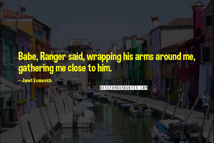 Janet Evanovich Quotes: Babe, Ranger said, wrapping his arms around me, gathering me close to him.